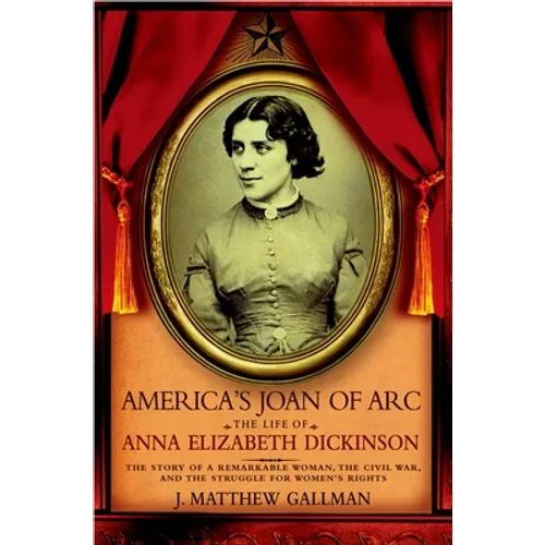 America's Joan of Arc: The Life of Anna Elizabeth Dickinson