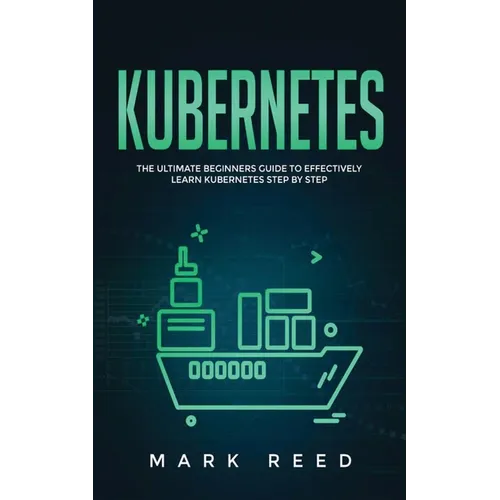 Kubernetes: The Ultimate Beginners Guide to Effectively Learn Kubernetes Step-By-Step