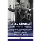 Billy Sunday, the Man and His Message: The Complete Thirty-Two Chapter Biography of America's 'Baseball Preacher'
