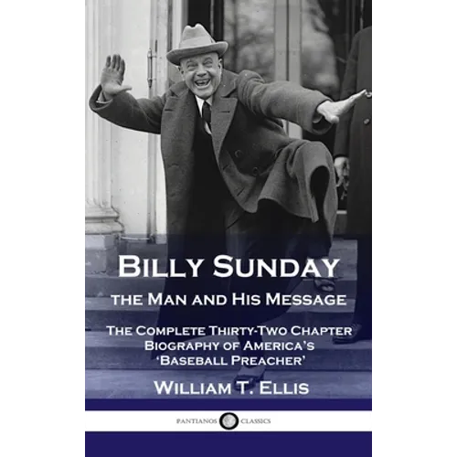 Billy Sunday, the Man and His Message: The Complete Thirty-Two Chapter Biography of America's 'Baseball Preacher'