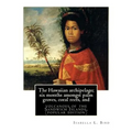 The Hawaiian archipelago; six months amongst palm groves, coral reefs, and: volcanoes of the Sandwich Islands, By Isabella L. Bird (MRS.BISHOP.), (pop