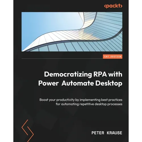 Democratizing RPA with Power Automate Desktop: Boost your productivity by implementing best practices for automating repetitive desktop processes