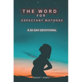 The Word For Expectant Mothers: A 30 Day Devotional For Pregnant Women