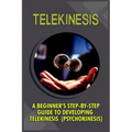 Telekinesis: A Beginner's Step-By-Step Guide To Developing Telekinesis (Psychokinesis)