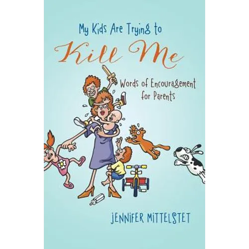 My Kids Are Trying to Kill Me: Words of Encouragement for Parents