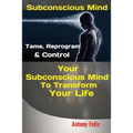 Subconscious Mind: Tame, Reprogram & Control Your Subconscious Mind To Transform Your Life