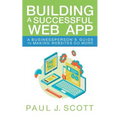 Building a Successful Web App: A Businessperson's Guide to Making Websites do More