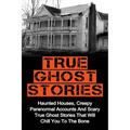 True Ghost Stories: Haunted Houses, Creepy Paranormal Accounts And Scary True Ghost Stories That Will Chill You To The Bone - Real True Ghost Stories