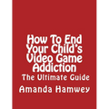 How To End Your Child's Video Game Addiction - The Ultimate Guide