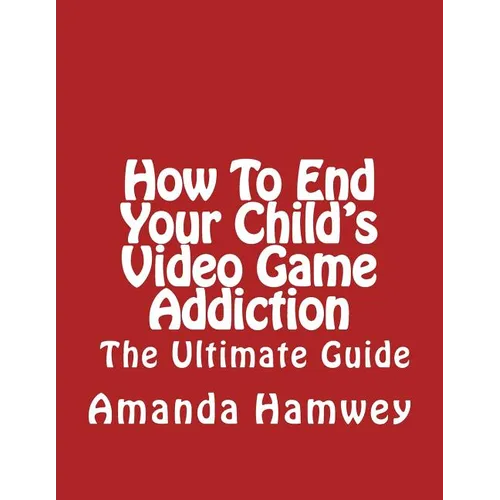 How To End Your Child's Video Game Addiction - The Ultimate Guide