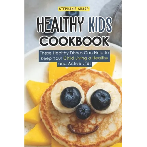 Healthy Kids Cookbook: These Healthy Dishes Can Help to Keep Your Child Living a Healthy and Active Life!