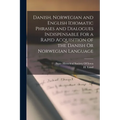 Danish, Norwegian and English Idiomatic Phrases and Dialogues Indispensable for a Rapid Acquisition of the Danish Or Norwegian Language