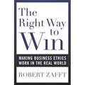 The Right Way to Win: Making Business Ethics Work in the Real World