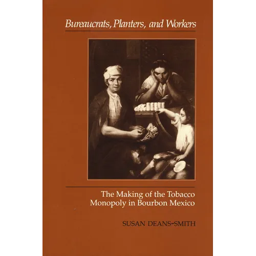 Bureaucrats, Planters, and Workers: The Making of the Tobacco Monopoly in Bourbon Mexico