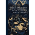 Paul, Hero and Saint; an Apostolic Story of Roman Battles and Catholic Victories