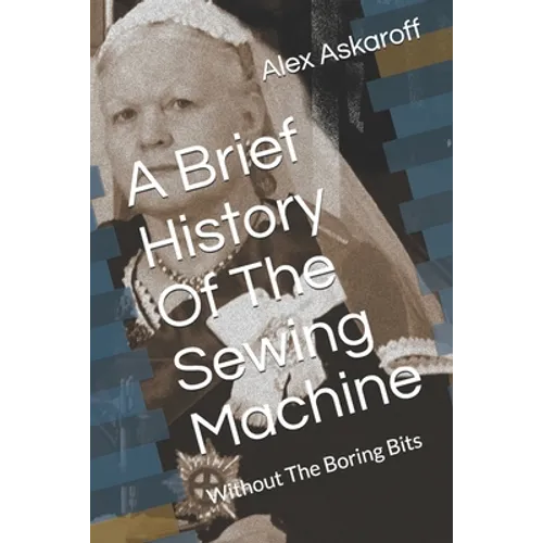 A Brief History Of The Sewing Machine: Without The Boring Bits