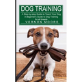 Dog Training: A Step-by-step Guide to Teach Your Dog (A Beginner's Guide to Dog Training for all breeds)