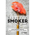 Electric Smoker Cookbook: Many Beginner Smoking Recipes for Your Electric Smoker