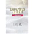 Defeating Autism: A True Life Story of a Mother's Unwavering Faith