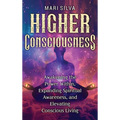 Higher Consciousness: Awakening the Power Within, Expanding Spiritual Awareness, and Elevating Conscious Living