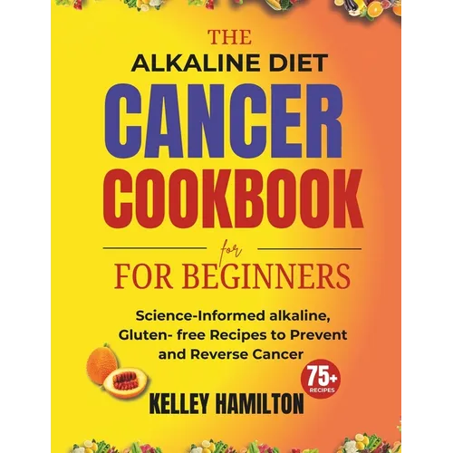 The Alkaline Diet Cancer Cookbook for beginners: Science-Informed alkaline, Gluten- free Recipes to Prevent and Reverse Cancer