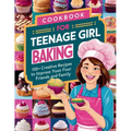 Cookbook for Teenage Girl Baking: 100+ Creative Recipes to Impress Your Friends and Family
