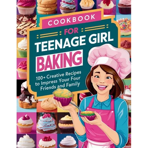 Cookbook for Teenage Girl Baking: 100+ Creative Recipes to Impress Your Friends and Family