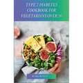 Type 2 Diabetes Cookbook for Vegetarians Over 50: Delicious, Blood Sugar-Friendly Meals for Vegarians Managing Type 2 Diabetes After 50