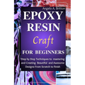 Epoxy Resin Craft For Beginners: Step by Step Techniques to Mastering and Creating Beautiful and Awesome Designs from Scratch to finish