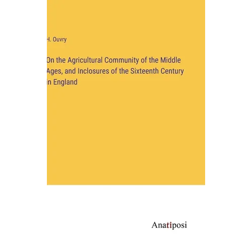On the Agricultural Community of the Middle Ages, and Inclosures of the Sixteenth Century in England