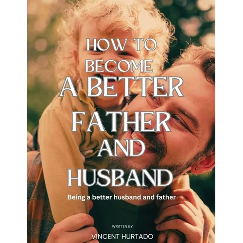 How to Become a Better Father and Husband: Being a better husband and father