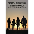 Create A Successful Blended Family: Conflict Resolution For The Blended Family: Co Parenting With No Communication