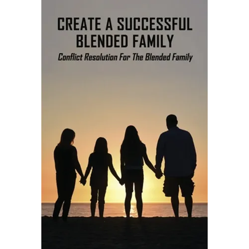 Create A Successful Blended Family: Conflict Resolution For The Blended Family: Co Parenting With No Communication
