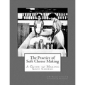 The Practice of Soft Cheese Making: A Guide to Making Soft Cheese