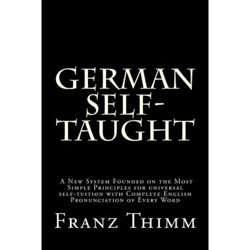 German Self-Taught: A New System Founded on the Most Simple Principles for universal self-tuition with Complete English Pronunciation of Every Word
