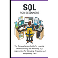 SQL For Beginners: The Comprehensive Guide To Learning, Understanding, And Mastering SQL Programming For Managing, Analyzing, and Manipulating Data