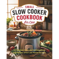 Small Slow Cooker Cookbook for One: 115+ Recipes Solo Slow Cooking with 60 Day Minimal Effort and Maximum Taste