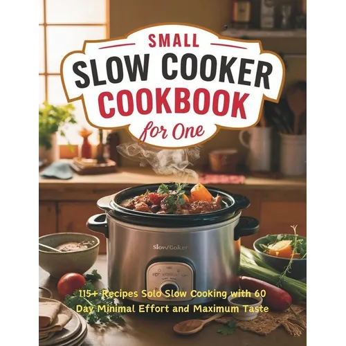 Small Slow Cooker Cookbook for One: 115+ Recipes Solo Slow Cooking with 60 Day Minimal Effort and Maximum Taste