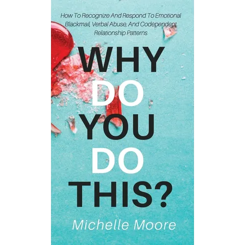 Why Do You Do This?: How To Recognize And Respond To Emotional Blackmail, Verbal Abuse, And Codependent Relationship Patterns