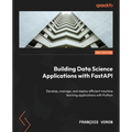 Building Data Science Applications with FastAPI - Second Edition: Develop, manage, and deploy efficient machine learning applications with Python