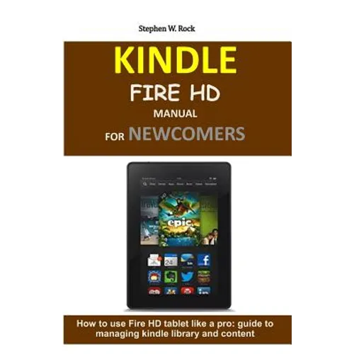 Kindle Fire HD Manual for Newcomers: How to Use Fire HD Tablet Like a Pro: Guide to Managing Kindle Library and Content