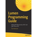 Lumen Programming Guide: Writing PHP Microservices, Rest and Web Service APIs