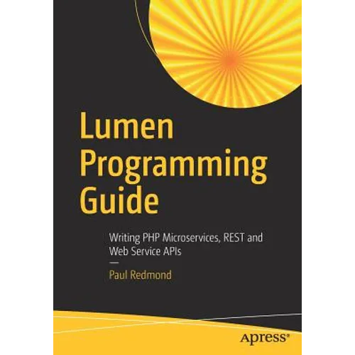 Lumen Programming Guide: Writing PHP Microservices, Rest and Web Service APIs