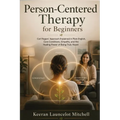Person-Centered Therapy for Beginners: Carl Rogers' Approach Explained in Plain English, Core Conditions, Empathy, and the Healing Power of Being Trul