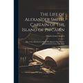 The Life of Alexander Smith, Captain of the Island of Pitcairn; One of the Mutineers on Board His Majesty's Ship Bounty; Commanded by Lieut. Wm. Bligh