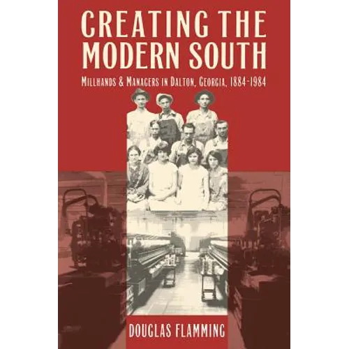 Creating the Modern South: Millhands and Managers in Dalton, Georgia, 1884-1984