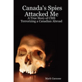 Canada's Spies Attacked Me: A True Story of CSIS Terrorizing a Canadian Abroad