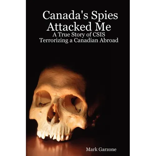 Canada's Spies Attacked Me: A True Story of CSIS Terrorizing a Canadian Abroad