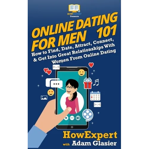 Online Dating For Men 101: How to Find, Date, Attract, Connect, & Get Into Great Relationships With Women From Online Dating