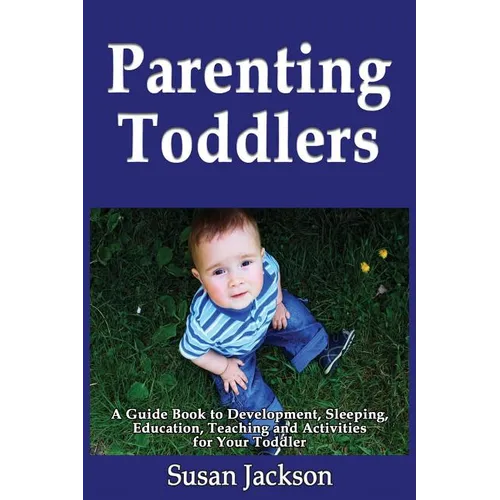 Parenting Toddlers: A Guide Book to Development, Sleeping, Education, Teaching and Activities for Your Toddler